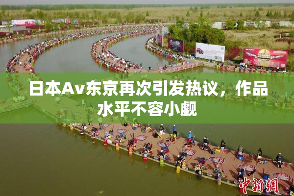 日本Av东京再次引发热议，作品水平不容小觑