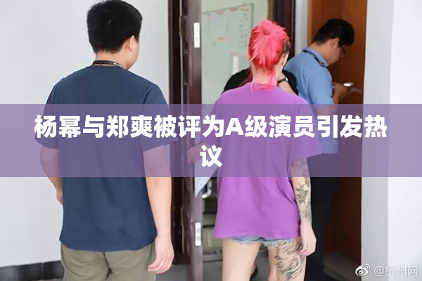 杨幂与郑爽被评为A级演员引发热议