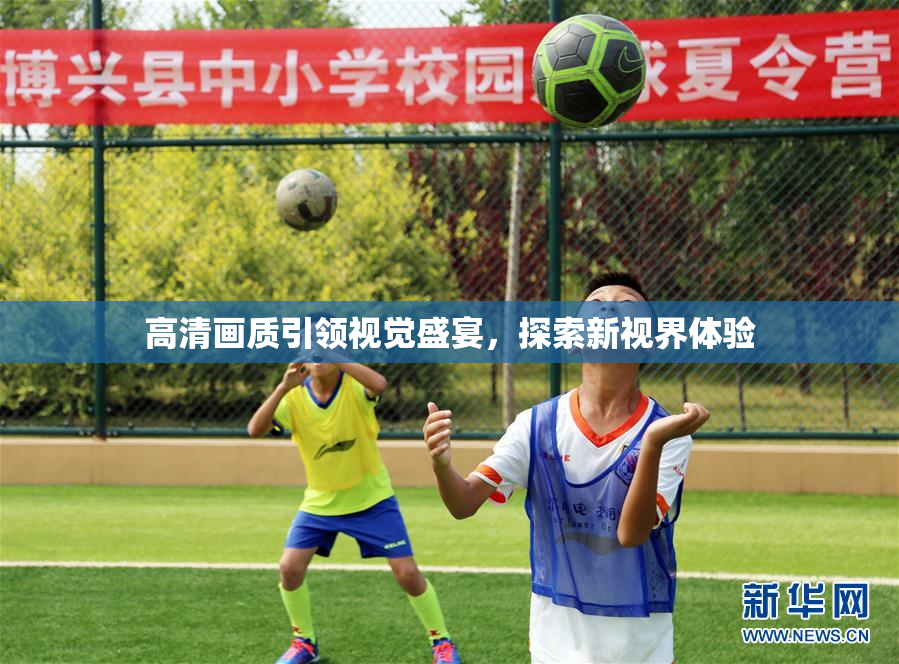 高清画质引领视觉盛宴，探索新视界体验