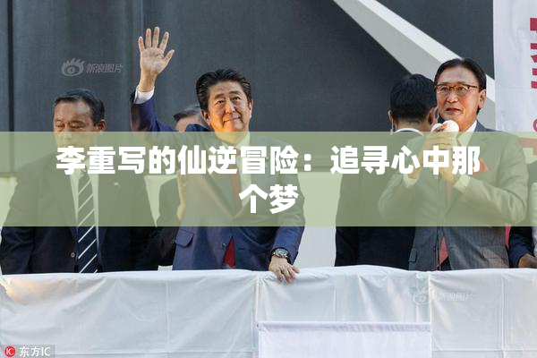 李重写的仙逆冒险：追寻心中那个梦