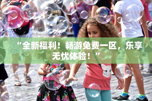 “全新福利！畅游免费一区，乐享无忧体验！”