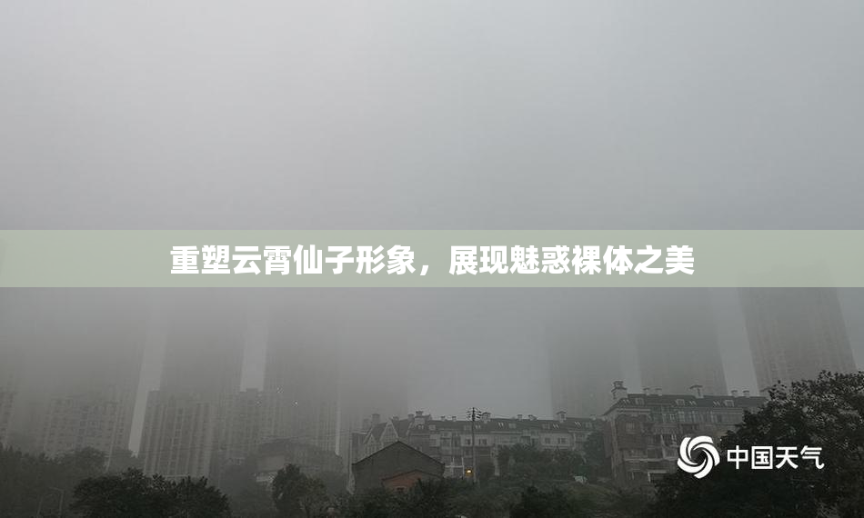 重塑云霄仙子形象，展现魅惑裸体之美