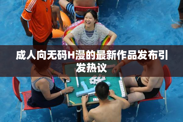 成人向无码H漫的最新作品发布引发热议