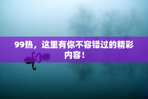 99热，这里有你不容错过的精彩内容！