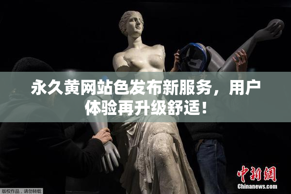 永久黄网站色发布新服务，用户体验再升级舒适！