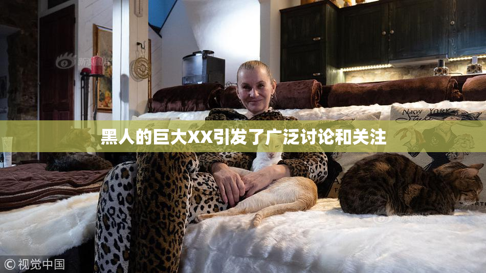 黑人的巨大XX引发了广泛讨论和关注