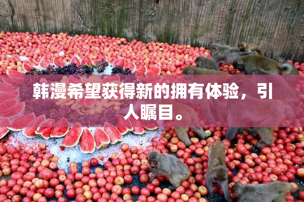 韩漫希望获得新的拥有体验，引人瞩目。