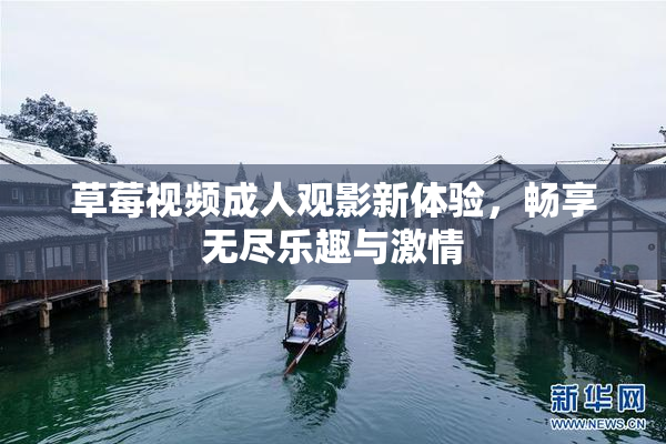 草莓视频成人观影新体验，畅享无尽乐趣与激情