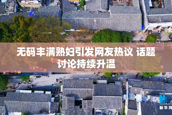 无码丰满熟妇引发网友热议 话题讨论持续升温