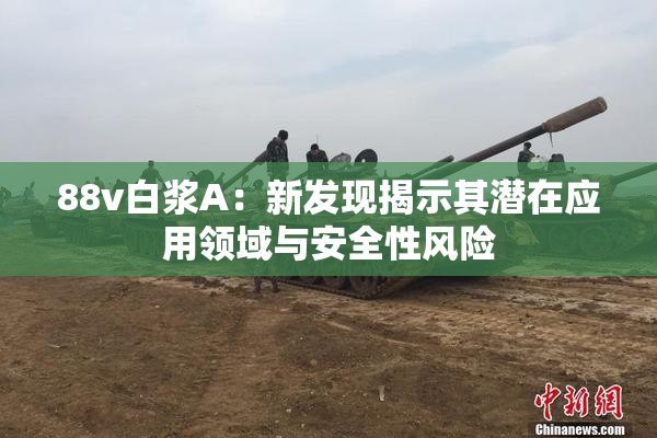 88v白浆A：新发现揭示其潜在应用领域与安全性风险