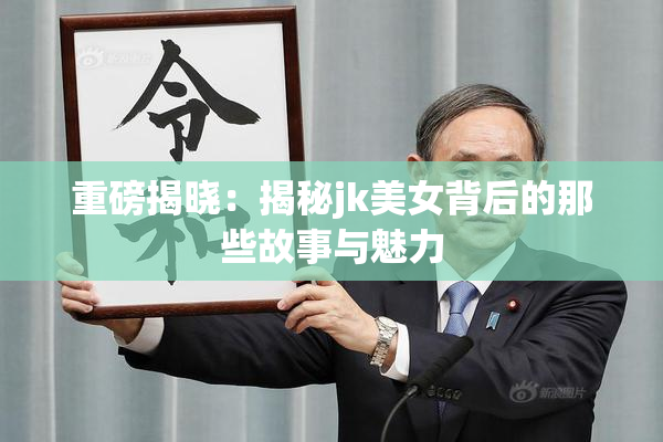重磅揭晓：揭秘jk美女背后的那些故事与魅力