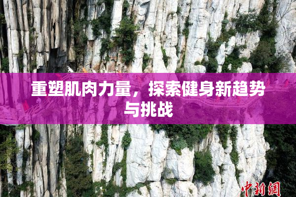 重塑肌肉力量，探索健身新趋势与挑战