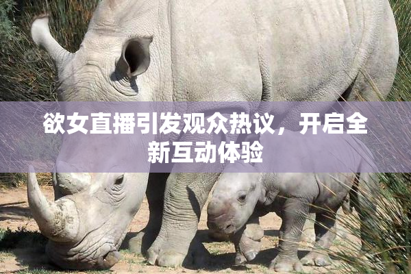 欲女直播引发观众热议，开启全新互动体验