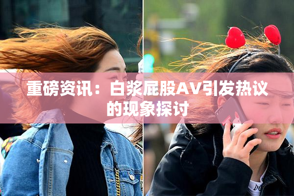 重磅资讯：白浆屁股AV引发热议的现象探讨
