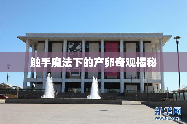 触手魔法下的产卵奇观揭秘