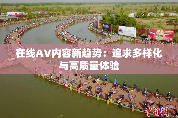 在线AV内容新趋势：追求多样化与高质量体验
