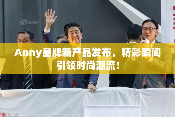 Anny品牌新产品发布，精彩瞬间引领时尚潮流！