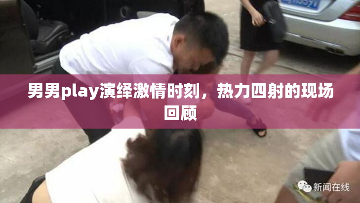 男男play演绎激情时刻，热力四射的现场回顾