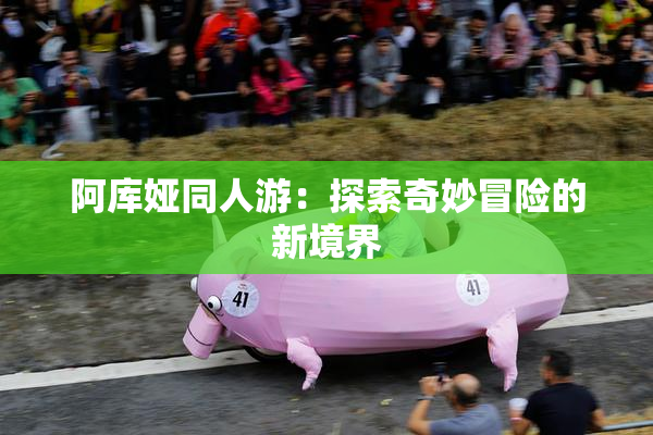 阿库娅同人游：探索奇妙冒险的新境界