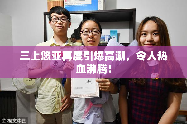 三上悠亚再度引爆高潮，令人热血沸腾！