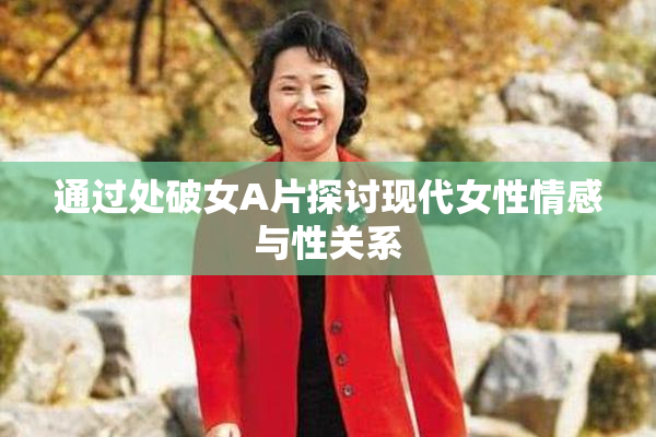 通过处破女A片探讨现代女性情感与性关系