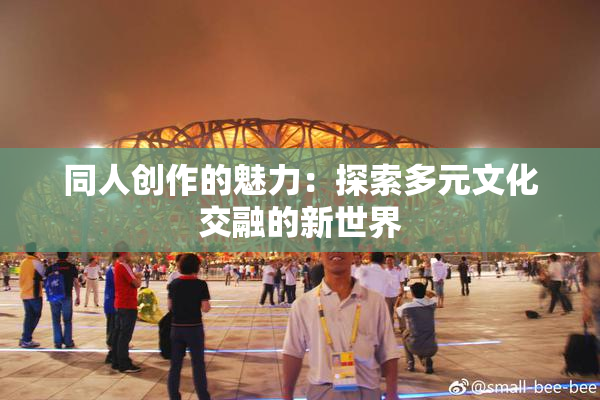 同人创作的魅力：探索多元文化交融的新世界