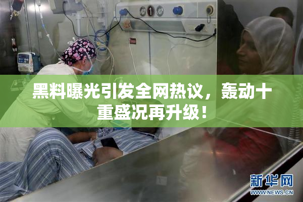 黑料曝光引发全网热议，轰动十重盛况再升级！