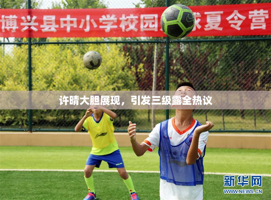 许晴大胆展现，引发三级露全热议
