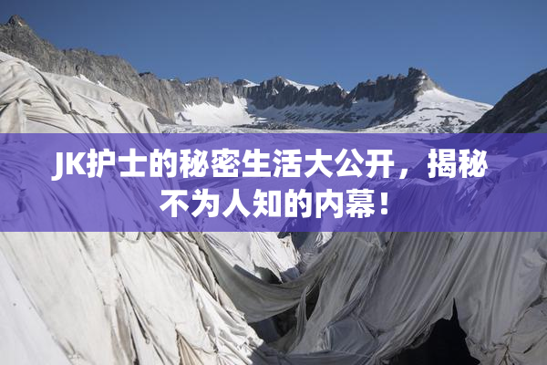 JK护士的秘密生活大公开，揭秘不为人知的内幕！