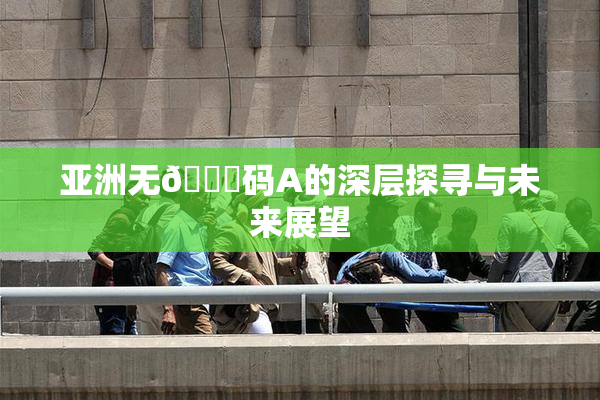 亚洲无🈚码A的深层探寻与未来展望
