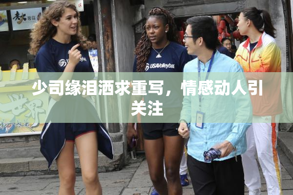 少司缘泪洒求重写，情感动人引关注