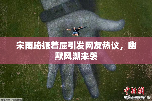 宋雨琦撅着屁引发网友热议，幽默风潮来袭