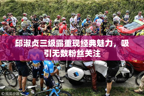 邱淑贞三级露重现经典魅力，吸引无数粉丝关注