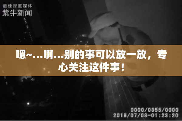 嗯~…啊…别的事可以放一放，专心关注这件事！