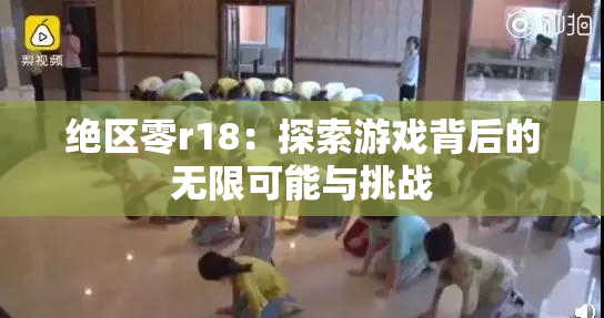 绝区零r18：探索游戏背后的无限可能与挑战