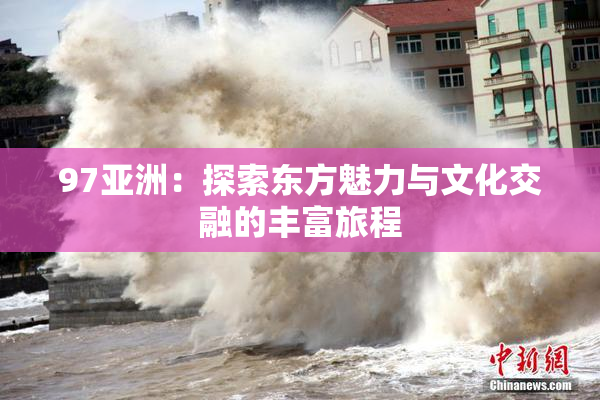97亚洲：探索东方魅力与文化交融的丰富旅程