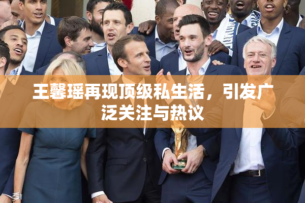王馨瑶再现顶级私生活，引发广泛关注与热议