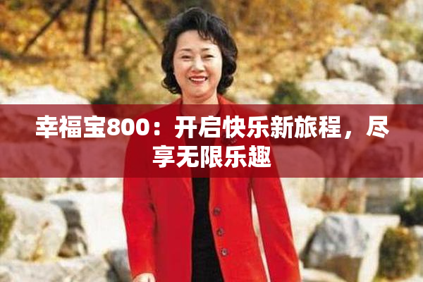 幸福宝800：开启快乐新旅程，尽享无限乐趣