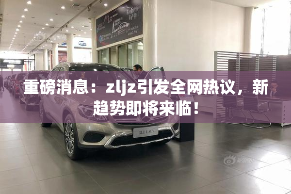 重磅消息：zljz引发全网热议，新趋势即将来临！
