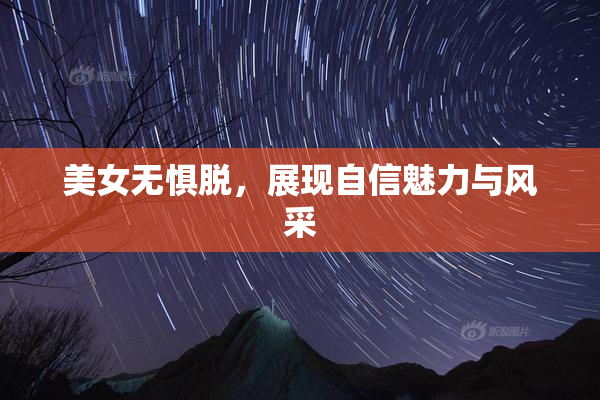 美女无惧脱，展现自信魅力与风采