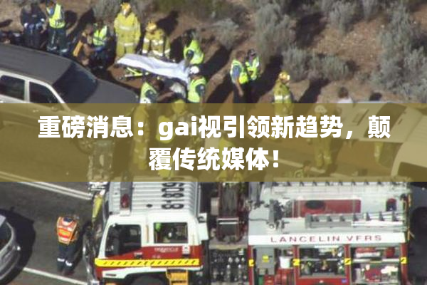 重磅消息：gai视引领新趋势，颠覆传统媒体！