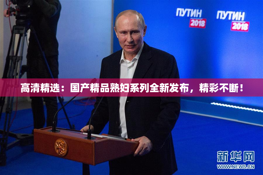 高清精选：国产精品熟妇系列全新发布，精彩不断！