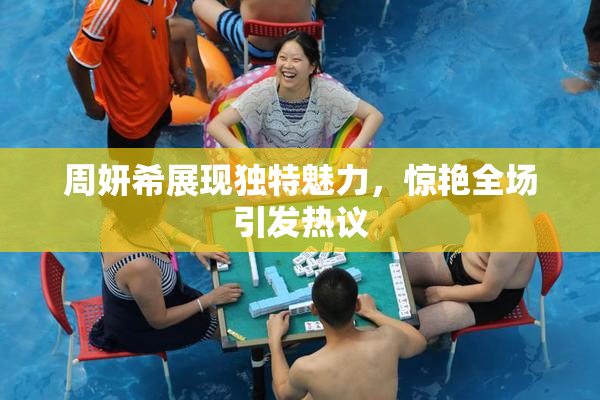 周妍希展现独特魅力，惊艳全场引发热议