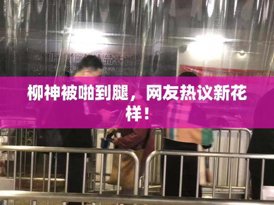 柳神被啪到腿，网友热议新花样！