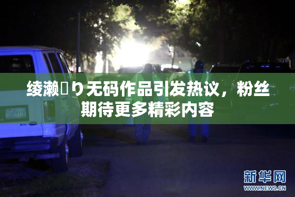 绫濑✿り无码作品引发热议，粉丝期待更多精彩内容