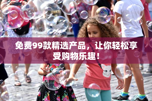 免费99款精选产品，让你轻松享受购物乐趣！