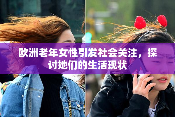 欧洲老年女性引发社会关注，探讨她们的生活现状