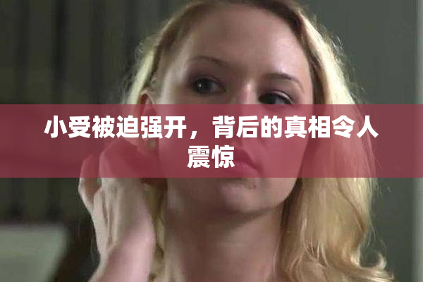 小受被迫强开，背后的真相令人震惊