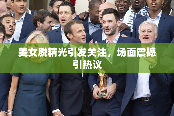 美女脱精光引发关注，场面震撼引热议