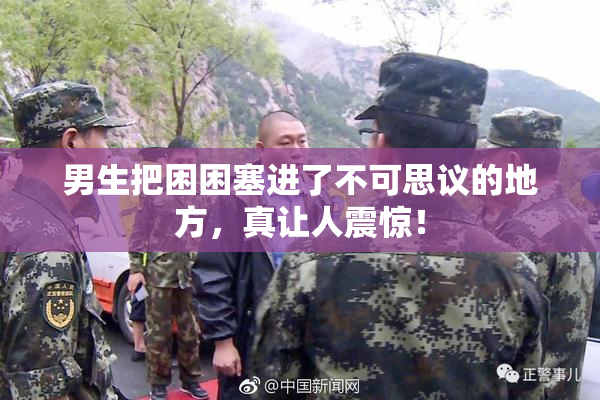 男生把困困塞进了不可思议的地方，真让人震惊！